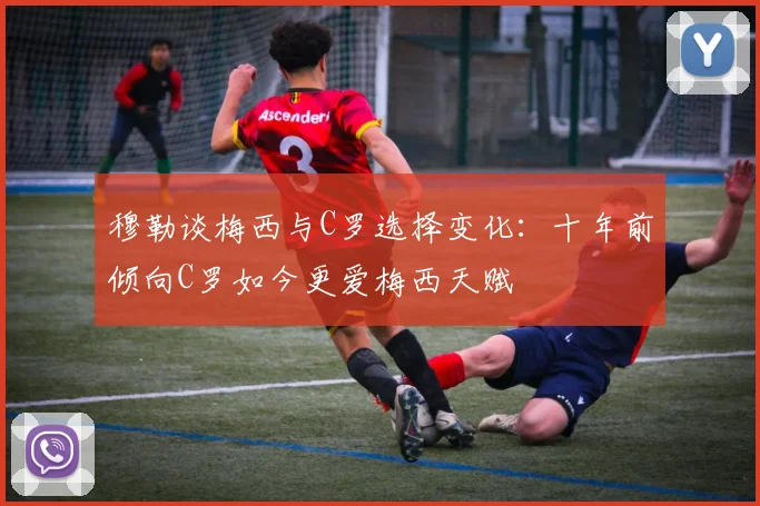 穆勒谈梅西与C罗选择变化：十年前倾向C罗如今更爱梅西天赋